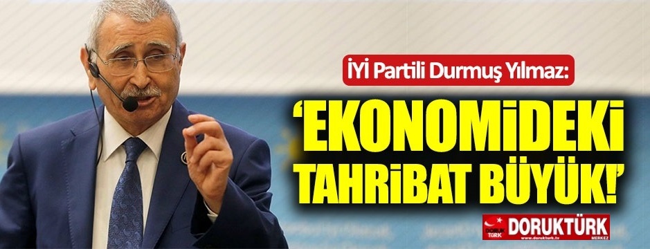 Durmuş Yılmaz: Ekonomideki tahribat büyük!