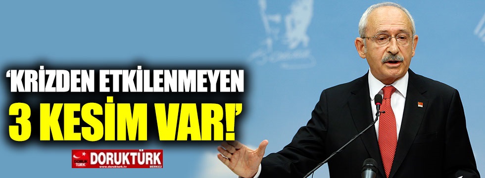 Kılıçdaroğlu: “Krizden etkilenmeyen üç kesim var”