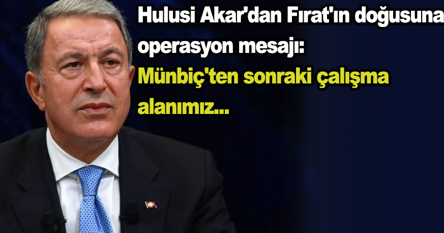 Hulusi Akar’dan Fırat’ın doğusuna operasyon mesajı