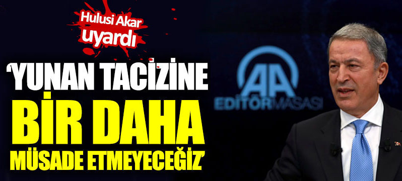 Bakan Akar: Yunan tacizine bir daha izin vermeyeceğiz
