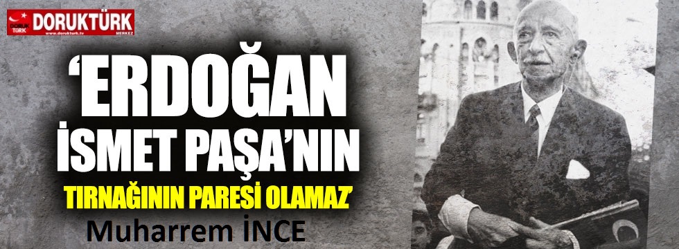 İnce; “”Erdoğan, İsmet Paşa’nın tırnağının paresi olamaz”