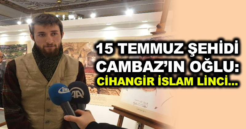 15 Temmuz şehidi Cambaz’ın oğlu: Cihangir İslam linci…