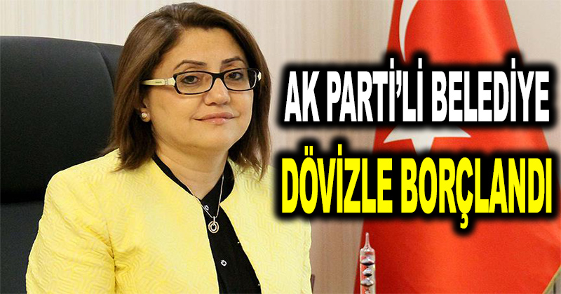 AK Parti’li Gaziantep Büyükşehir Belediyesi dövizle borçlandı