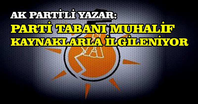 AK Parti’li yazar: Parti tabanı muhalif kaynaklarla ilgileniyor