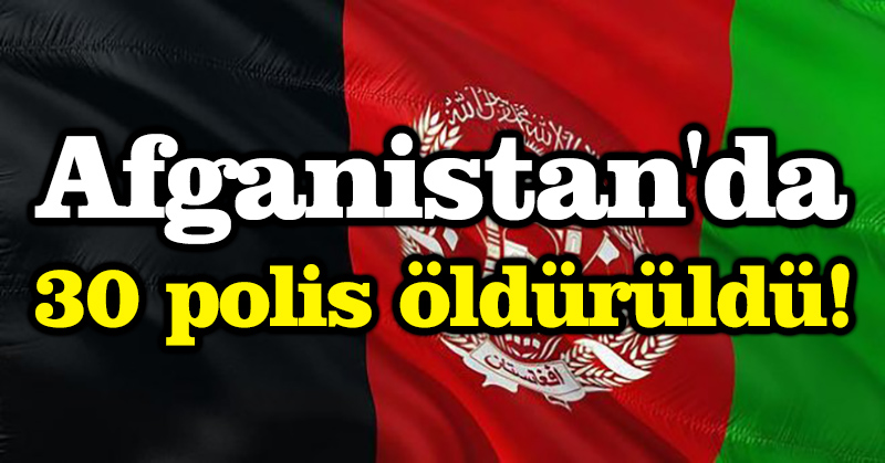 Afganistan’da 30 polis öldürüldü!