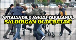 Antalya’da 2 asker yaralandı, saldırgan öldürüldü
