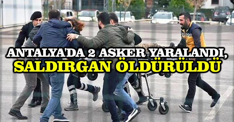 Antalya’da 2 asker yaralandı, saldırgan öldürüldü