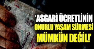 “Asgari ücretlinin onurlu yaşam sürmesi mümkün değil”