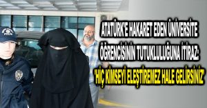 Atatürk’e hakaret eden üniversite öğrencisinin tutukluluğuna itiraz: ‘Hiç kimseyi eleştiremez hale gelirsiniz’
