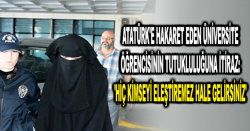 Atatürk’e hakaret eden üniversite öğrencisinin tutukluluğuna itiraz: ‘Hiç kimseyi eleştiremez hale gelirsiniz’