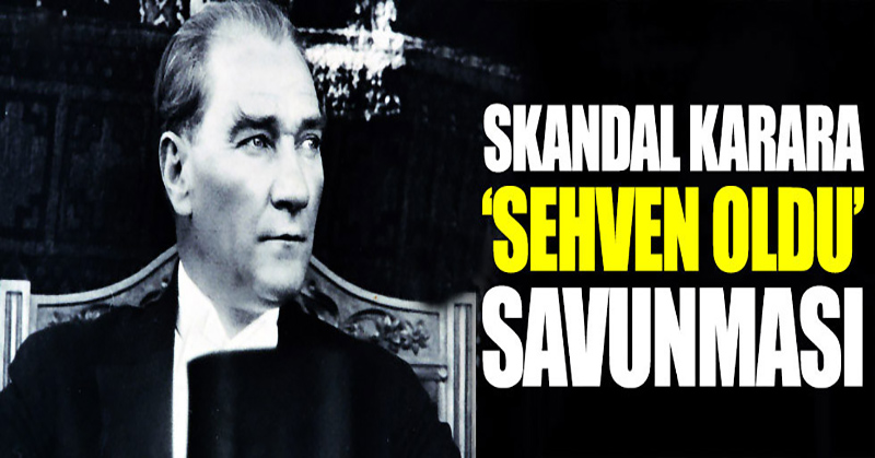 Atatürk’le ilgili skandal açıklamaya ‘Sehven’ savunması