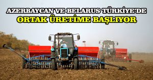 Azerbaycan ve Belarus Türkiye’de ortak üretime başlıyor