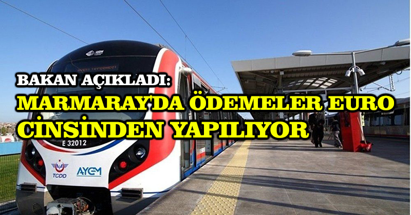 Bakan açıkladı: Marmaray’da ödemeler Euro cinsinden yapılıyor