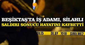 Beşiktaş’ta iş adamı, silahlı saldırı sonucu hayatını kaybetti