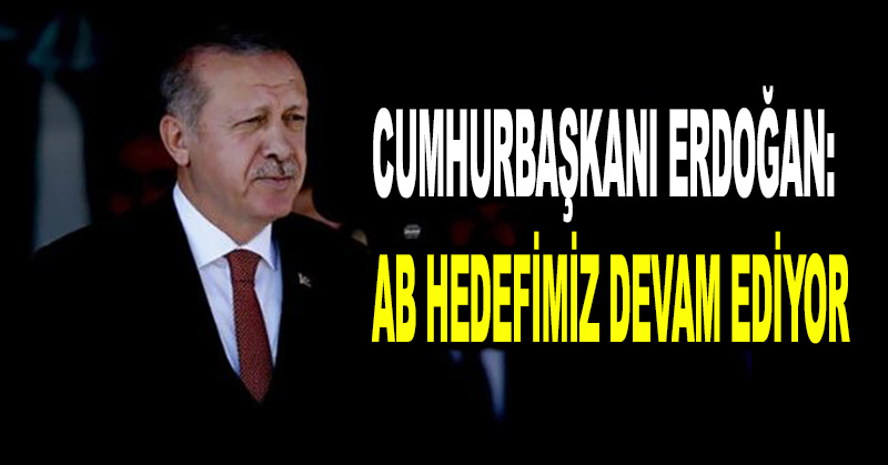 Cumhurbaşkanı Erdoğan: AB hedefimiz devam ediyor