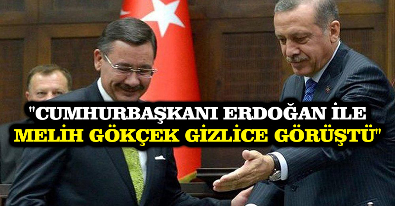 “Cumhurbaşkanı Erdoğan ile Melih Gökçek gizlice görüştü”