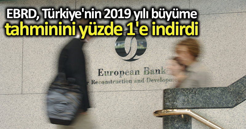 EBRD, Türkiye’nin 2019 yılı büyüme tahminini yüzde 1’e indirdi