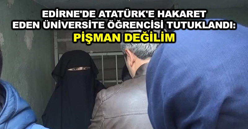 Edirne’de Atatürk’e hakaret eden üniversite öğrencisi tutuklandı: Pişman değilim