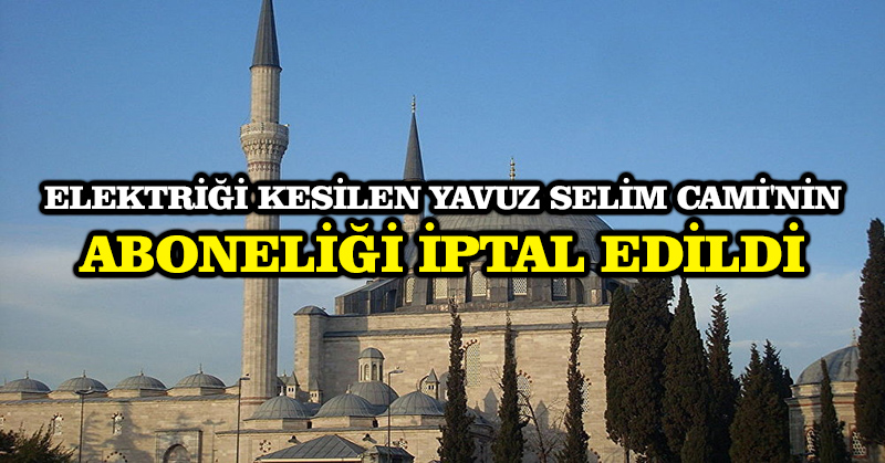 Elektriği kesilen Yavuz Selim Cami’nin aboneliği iptal edildi