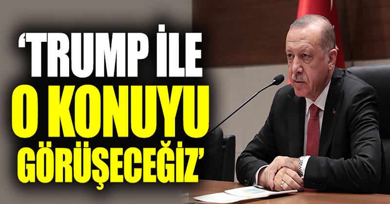 Erdoğan: “Trump ile o konuyu görüşeceğiz”