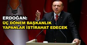 Erdoğan: Üç dönem başkanlık yapanlar istirahat edecek