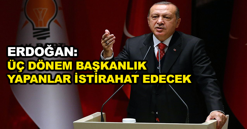 Erdoğan: Üç dönem başkanlık yapanlar istirahat edecek