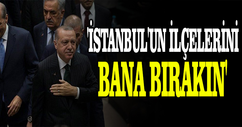 “Erdoğan, ‘İstanbul’un ilçelerini bana bırakın’ dedi”