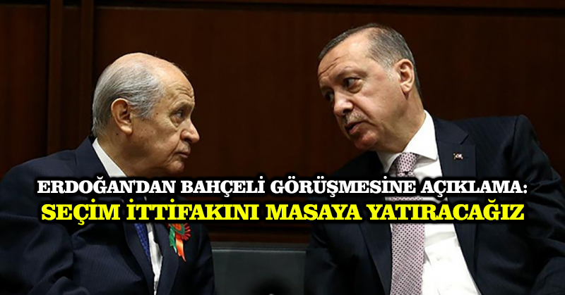 Erdoğan’dan bahçeli görüşmesine açıklama: Seçim ittifakını masaya yatıracağız