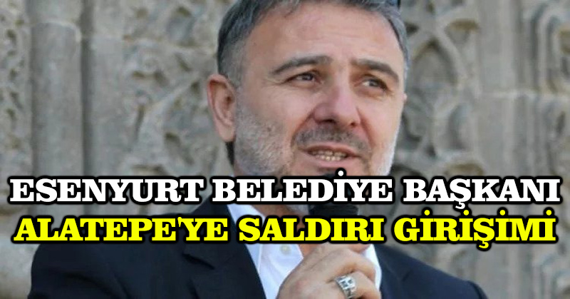 Esenyurt Belediye Başkanı Alatepe’ye saldırı girişimi