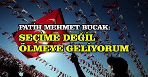 Fatih Mehmet Bucak: Seçime değil ölmeye geliyorum