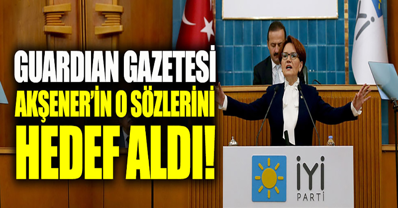 Guardian gazetesi, Akşener’in o sözlerini hedef aldı