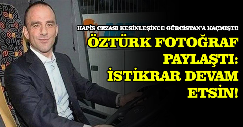 Gürcistan’a kaçan Galip Öztürk fotoğraf paylaştı
