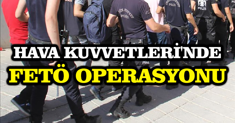 Hava Kuvvetleri’nde FETÖ operasyonu
