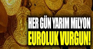 Her gün tam yarım milyon euroluk vurgun!