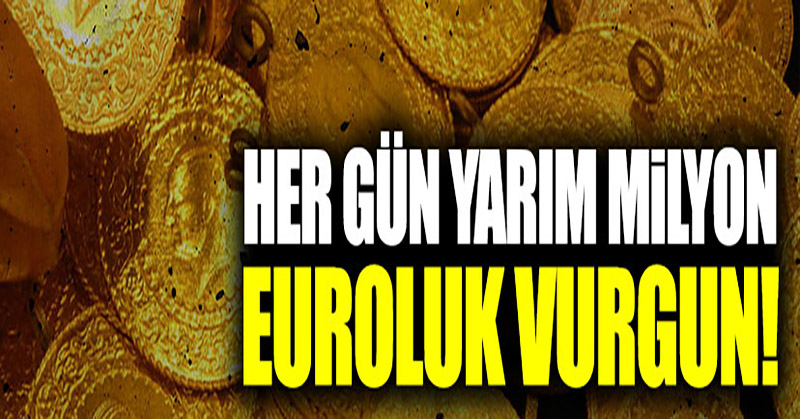 Her gün tam yarım milyon euroluk vurgun!