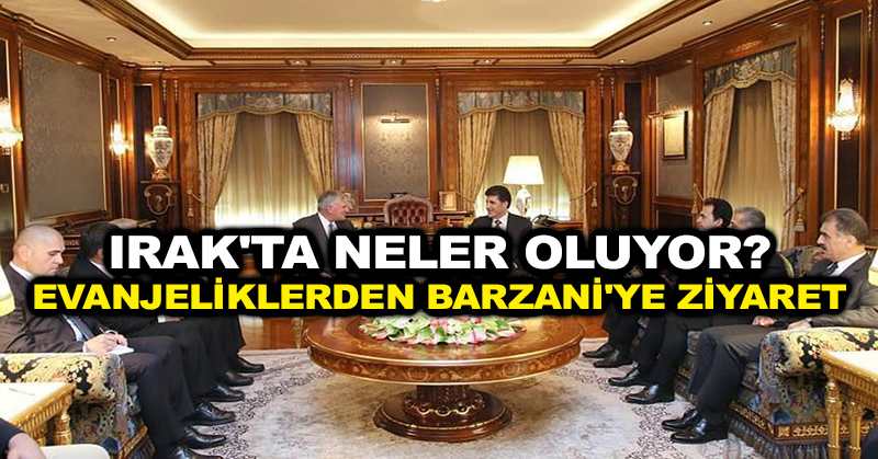 Irak’ta neler oluyor? Evanjeliklerden Barzani’ye ziyaret