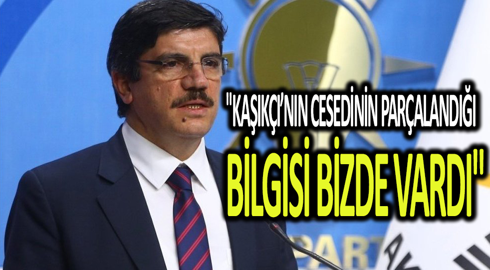 “Kaşıkçı’nın cesedinin parçalandığı bilgisi bizde vardı”