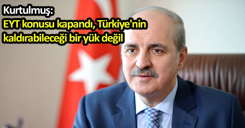 Kurtulmuş: EYT konusu kapandı, Türkiye’nin kaldırabileceği bir yük değil