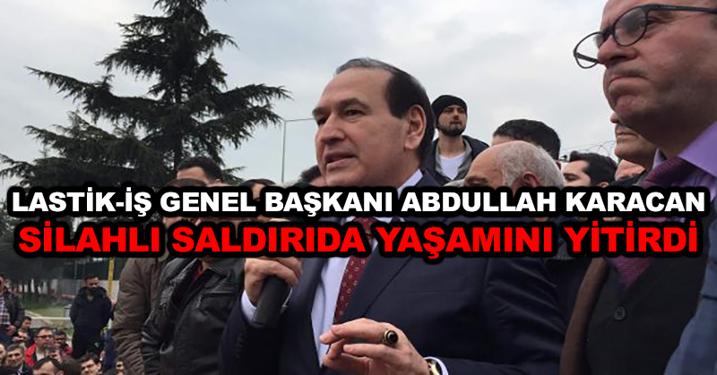 Lastik-İş Genel Başkanı Abdullah Karacan silahlı saldırıda yaşamını yitirdi