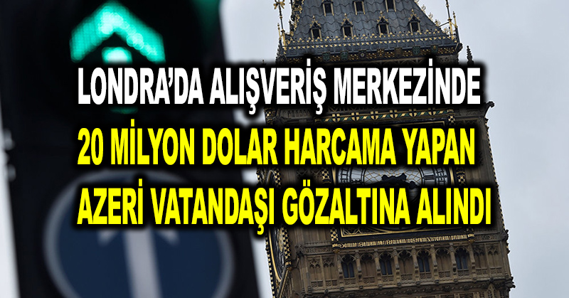 Londra’da alışveriş merkezinde 20 milyon dolar harcama yapan Azeri vatandaşı gözaltına alındı