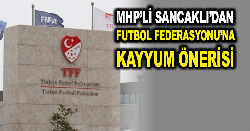 MHP’li Sancaklı’dan Futbol Federasyonu’na kayyum önerisi