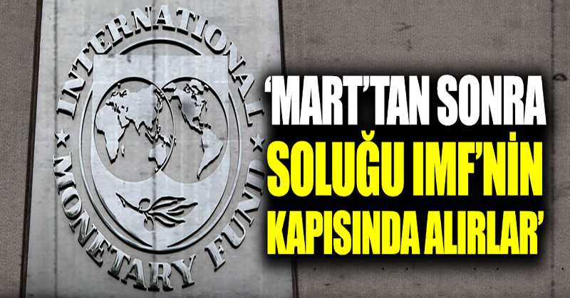“Mart’tan sonra soluğu IMF’nin kapısında alırlar”