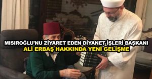 Mısıroğlu’nu ziyaret eden Diyanet İşleri Başkanı Ali Erbaş hakkında yeni gelişme