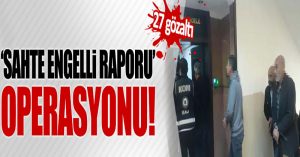 Sahte engelli raporu operasyonu: 27 gözaltı