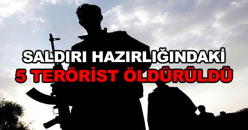 Saldırı hazırlığındaki 5 terörist öldürüldü