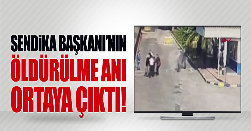 Sendika Başkanı’nın öldürülme anı ortaya çıktı!