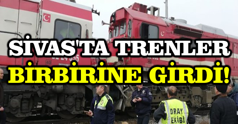 Sivas’ta trenler birbirine girdi!