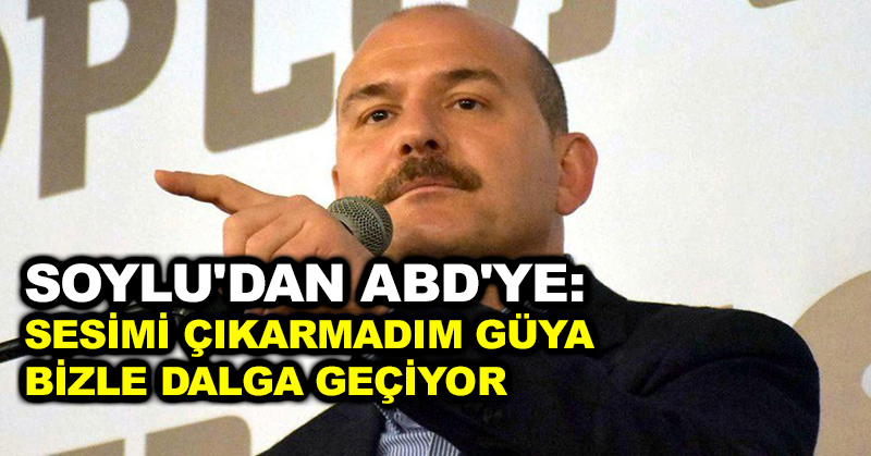 Soylu’dan ABD’ye: Sesimi çıkarmadım güya bizle dalga geçiyor