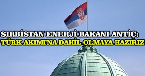 Sırbistan Enerji Bakanı Antiç: Türk Akımı’na dahil olmaya hazırız