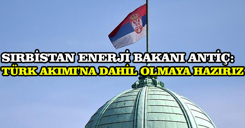 Sırbistan Enerji Bakanı Antiç: Türk Akımı’na dahil olmaya hazırız